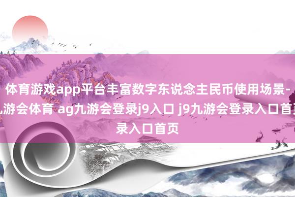 体育游戏app平台丰富数字东说念主民币使用场景-九游会体育 ag九游会登录j9入口 j9九游会登录入口首页