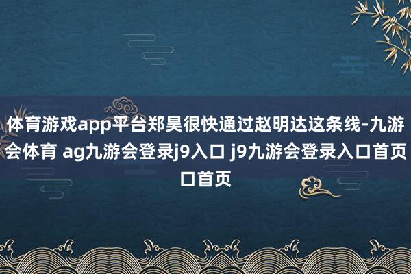 体育游戏app平台郑昊很快通过赵明达这条线-九游会体育 ag九游会登录j9入口 j9九游会登录入口首页