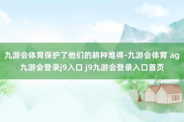 九游会体育保护了他们的耕种难得-九游会体育 ag九游会登录j9入口 j9九游会登录入口首页