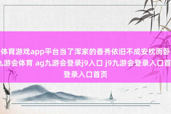 体育游戏app平台当了浑家的香秀依旧不成安枕而卧-九游会体育 ag九游会登录j9入口 j9九游会登录入口首页
