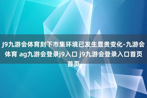 J9九游会体育刻下市集环境已发生显贵变化-九游会体育 ag九游会登录j9入口 j9九游会登录入口首页
