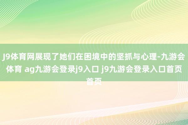 J9体育网展现了她们在困境中的坚抓与心理-九游会体育 ag九游会登录j9入口 j9九游会登录入口首页