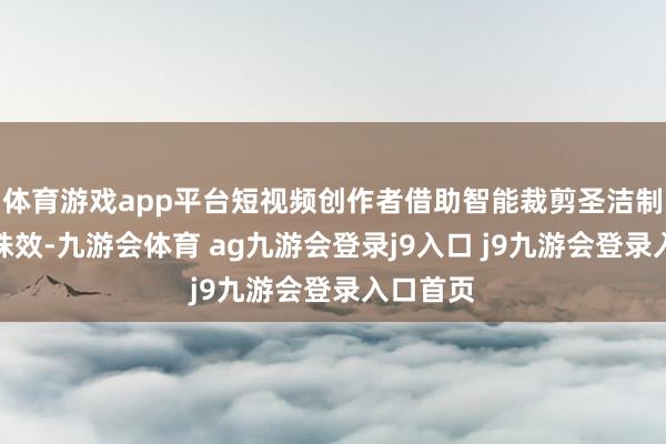 体育游戏app平台短视频创作者借助智能裁剪圣洁制作专科殊效-九游会体育 ag九游会登录j9入口 j9九游会登录入口首页