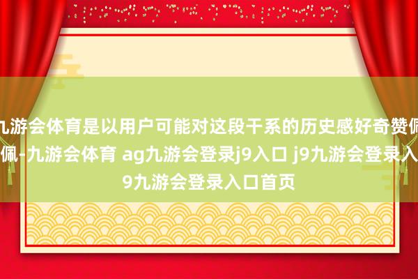 九游会体育是以用户可能对这段干系的历史感好奇赞佩好奇赞佩-九游会体育 ag九游会登录j9入口 j9九游会登录入口首页