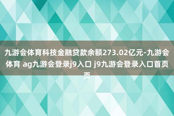 九游会体育科技金融贷款余额273.02亿元-九游会体育 ag九游会登录j9入口 j9九游会登录入口首页