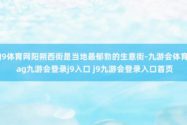 J9体育网阳朔西街是当地最郁勃的生意街-九游会体育 ag九游会登录j9入口 j9九游会登录入口首页