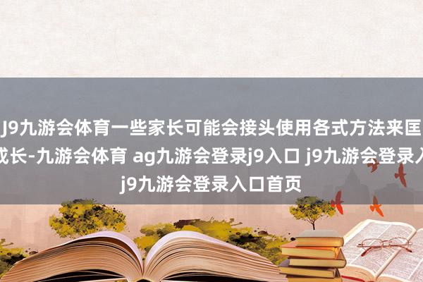 J9九游会体育一些家长可能会接头使用各式方法来匡助孩子成长-九游会体育 ag九游会登录j9入口 j9九游会登录入口首页