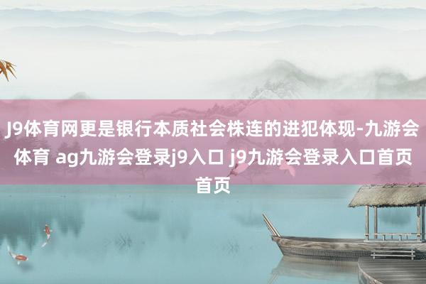 J9体育网更是银行本质社会株连的进犯体现-九游会体育 ag九游会登录j9入口 j9九游会登录入口首页