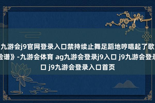 九游会j9官网登录入口禁持续止舞足蹈地哼唱起了歌曲《说唱脸谱》-九游会体育 ag九游会登录j9入口 j9九游会登录入口首页