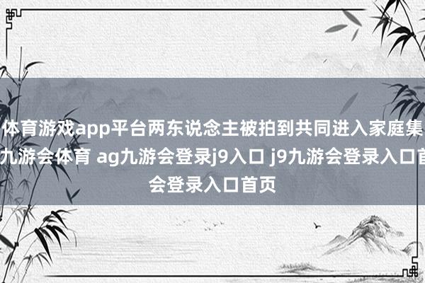 体育游戏app平台两东说念主被拍到共同进入家庭集合-九游会体育 ag九游会登录j9入口 j9九游会登录入口首页