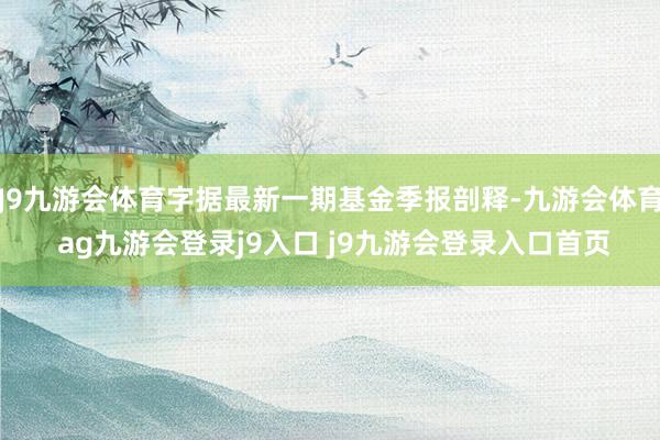 J9九游会体育字据最新一期基金季报剖释-九游会体育 ag九游会登录j9入口 j9九游会登录入口首页