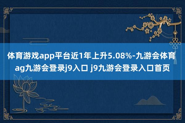 体育游戏app平台近1年上升5.08%-九游会体育 ag九游会登录j9入口 j9九游会登录入口首页