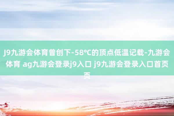 J9九游会体育曾创下-58℃的顶点低温记载-九游会体育 ag九游会登录j9入口 j9九游会登录入口首页