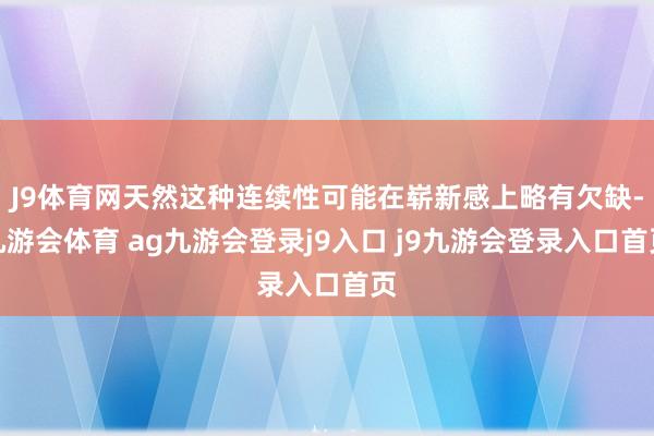 J9体育网天然这种连续性可能在崭新感上略有欠缺-九游会体育 ag九游会登录j9入口 j9九游会登录入口首页