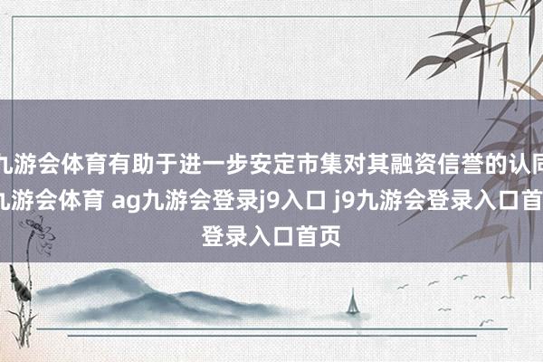 九游会体育有助于进一步安定市集对其融资信誉的认同-九游会体育 ag九游会登录j9入口 j9九游会登录入口首页
