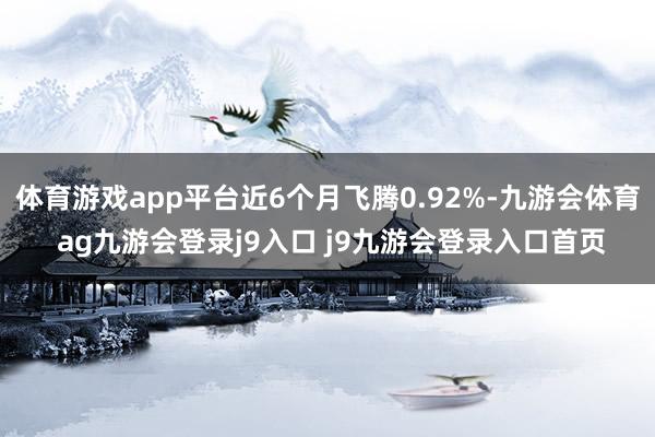 体育游戏app平台近6个月飞腾0.92%-九游会体育 ag九游会登录j9入口 j9九游会登录入口首页
