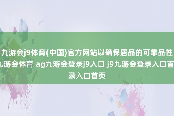 九游会j9体育(中国)官方网站以确保居品的可靠品性-九游会体育 ag九游会登录j9入口 j9九游会登录入口首页