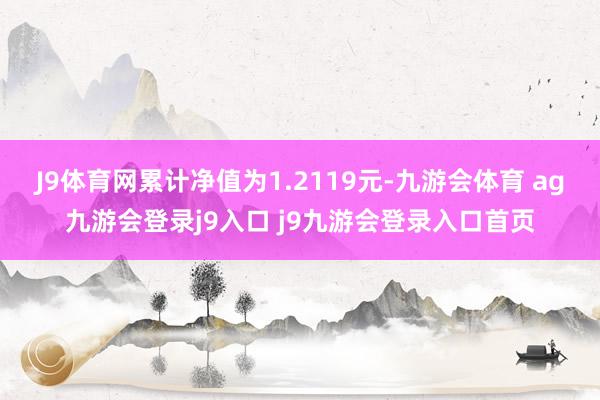 J9体育网累计净值为1.2119元-九游会体育 ag九游会登录j9入口 j9九游会登录入口首页