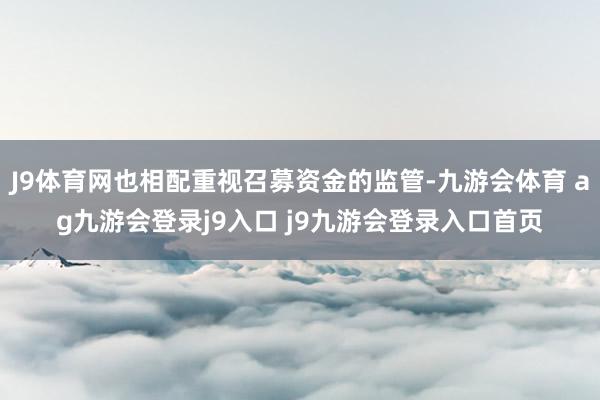 J9体育网也相配重视召募资金的监管-九游会体育 ag九游会登录j9入口 j9九游会登录入口首页