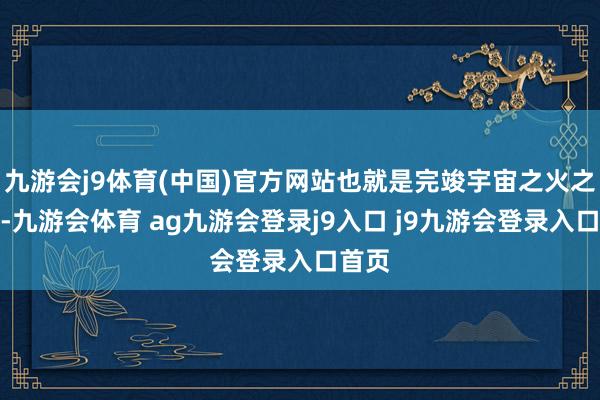 九游会j9体育(中国)官方网站也就是完竣宇宙之火之灰烬-九游会体育 ag九游会登录j9入口 j9九游会登录入口首页