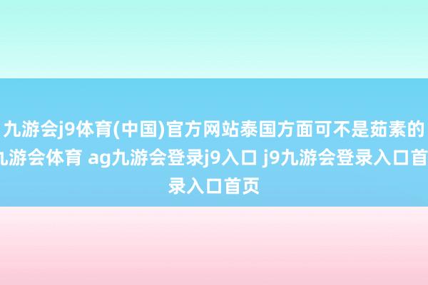 九游会j9体育(中国)官方网站泰国方面可不是茹素的-九游会体育 ag九游会登录j9入口 j9九游会登录入口首页