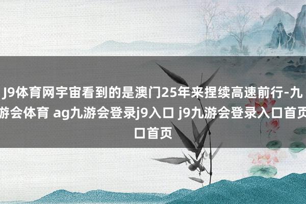J9体育网宇宙看到的是澳门25年来捏续高速前行-九游会体育 ag九游会登录j9入口 j9九游会登录入口首页