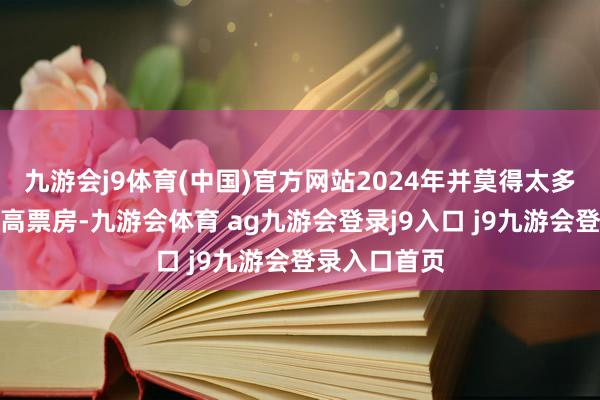 九游会j9体育(中国)官方网站2024年并莫得太多电影能冲击高票房-九游会体育 ag九游会登录j9入口 j9九游会登录入口首页