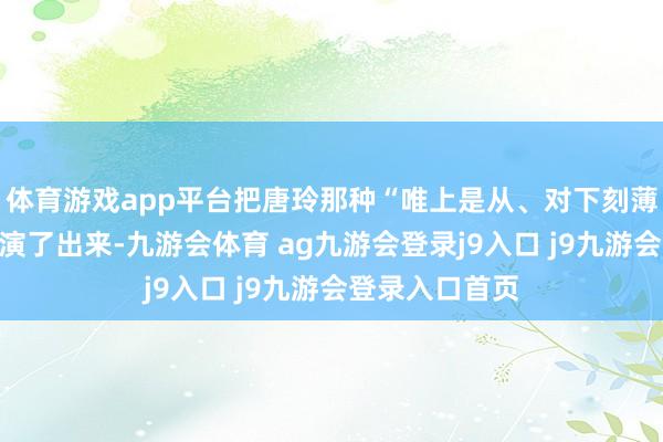 体育游戏app平台把唐玲那种“唯上是从、对下刻薄”的职场生态演了出来-九游会体育 ag九游会登录j9入口 j9九游会登录入口首页