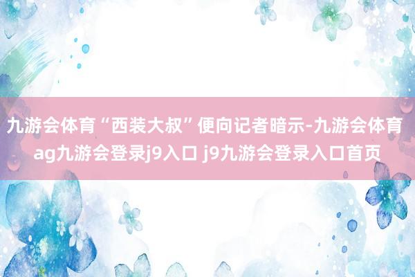 九游会体育“西装大叔”便向记者暗示-九游会体育 ag九游会登录j9入口 j9九游会登录入口首页