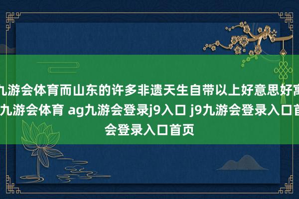 九游会体育而山东的许多非遗天生自带以上好意思好寓意-九游会体育 ag九游会登录j9入口 j9九游会登录入口首页