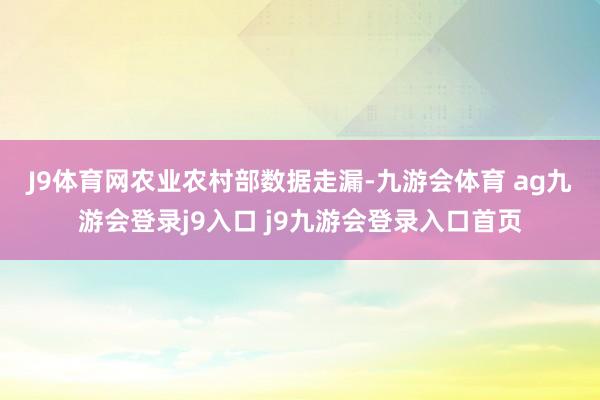 J9体育网　　农业农村部数据走漏-九游会体育 ag九游会登录j9入口 j9九游会登录入口首页