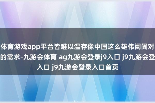 体育游戏app平台皆难以温存像中国这么雄伟阛阓对办事或产物的需求-九游会体育 ag九游会登录j9入口 j9九游会登录入口首页
