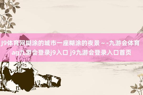 J9体育网糊涂的城市一座糊涂的夜景～-九游会体育 ag九游会登录j9入口 j9九游会登录入口首页