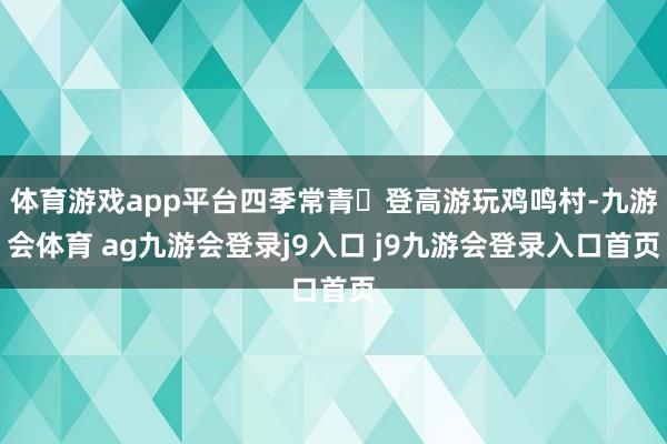 体育游戏app平台四季常青❷登高游玩鸡鸣村-九游会体育 ag九游会登录j9入口 j9九游会登录入口首页
