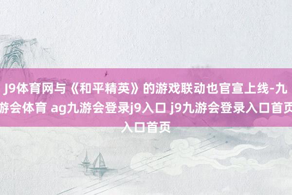 J9体育网与《和平精英》的游戏联动也官宣上线-九游会体育 ag九游会登录j9入口 j9九游会登录入口首页