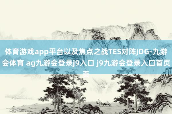 体育游戏app平台以及焦点之战TES对阵JDG-九游会体育 ag九游会登录j9入口 j9九游会登录入口首页