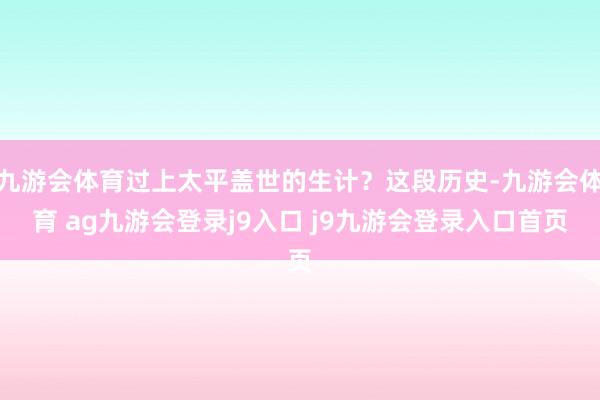 九游会体育过上太平盖世的生计？这段历史-九游会体育 ag九游会登录j9入口 j9九游会登录入口首页