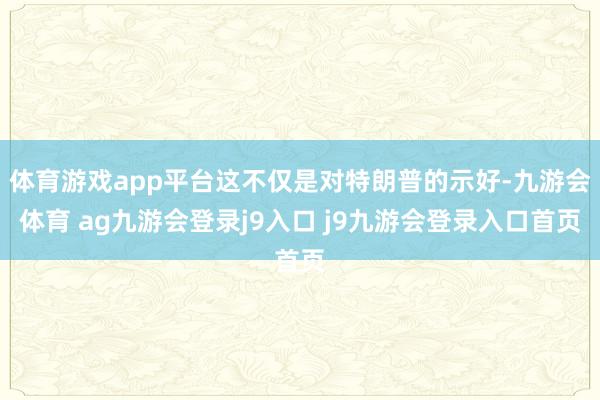 体育游戏app平台这不仅是对特朗普的示好-九游会体育 ag九游会登录j9入口 j9九游会登录入口首页