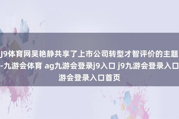 J9体育网吴艳静共享了上市公司转型才智评价的主题发言-九游会体育 ag九游会登录j9入口 j9九游会登录入口首页