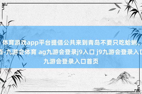 体育游戏app平台提倡公共来到青岛不要只吃蛤蜊、喝啤酒-九游会体育 ag九游会登录j9入口 j9九游会登录入口首页