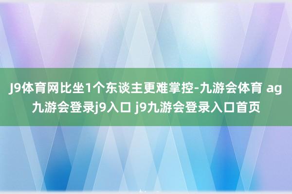 J9体育网比坐1个东谈主更难掌控-九游会体育 ag九游会登录j9入口 j9九游会登录入口首页