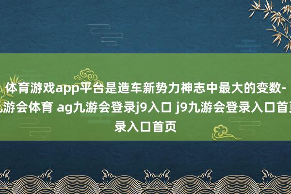 体育游戏app平台是造车新势力神志中最大的变数-九游会体育 ag九游会登录j9入口 j9九游会登录入口首页