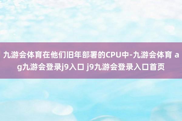 九游会体育在他们旧年部署的CPU中-九游会体育 ag九游会登录j9入口 j9九游会登录入口首页