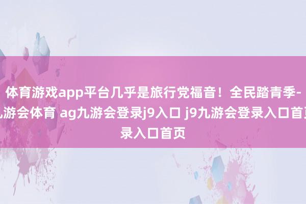 体育游戏app平台几乎是旅行党福音！全民踏青季-九游会体育 ag九游会登录j9入口 j9九游会登录入口首页