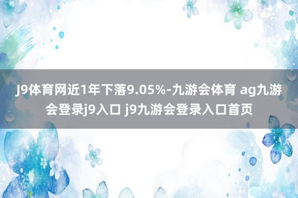 J9体育网近1年下落9.05%-九游会体育 ag九游会登录j9入口 j9九游会登录入口首页