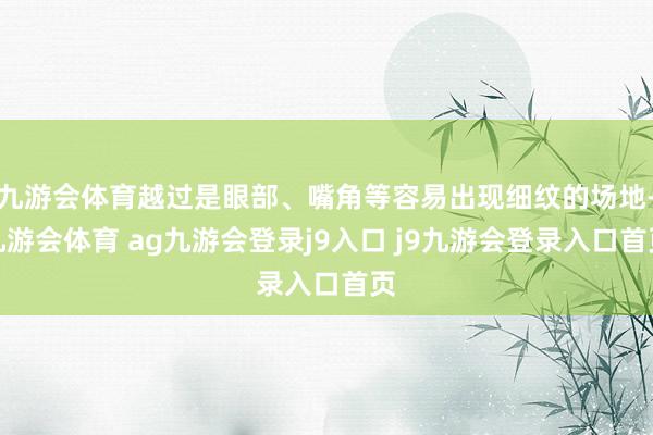 九游会体育越过是眼部、嘴角等容易出现细纹的场地-九游会体育 ag九游会登录j9入口 j9九游会登录入口首页