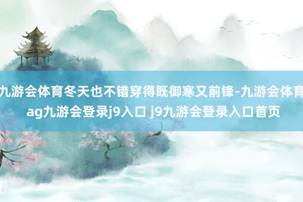九游会体育冬天也不错穿得既御寒又前锋-九游会体育 ag九游会登录j9入口 j9九游会登录入口首页