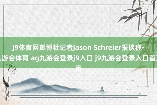 J9体育网彭博社记者Jason Schreier报谈称-九游会体育 ag九游会登录j9入口 j9九游会登录入口首页