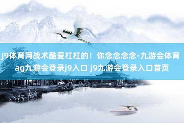 J9体育网战术酷爱杠杠的！你念念念念-九游会体育 ag九游会登录j9入口 j9九游会登录入口首页