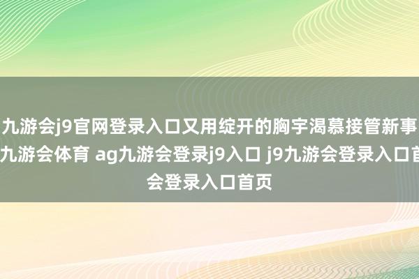 九游会j9官网登录入口又用绽开的胸宇渴慕接管新事物-九游会体育 ag九游会登录j9入口 j9九游会登录入口首页